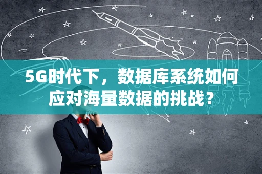 5G时代下，数据库系统如何应对海量数据的挑战？
