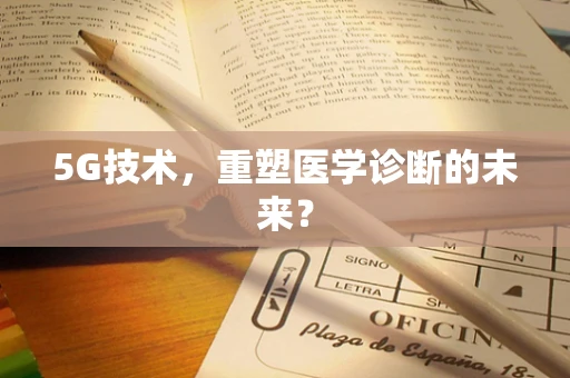 5G技术，重塑医学诊断的未来？