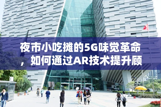 夜市小吃摊的5G味觉革命，如何通过AR技术提升顾客体验？