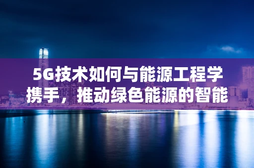 5G技术如何与能源工程学携手，推动绿色能源的智能管理？