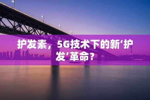 护发素，5G技术下的新‘护发’革命？