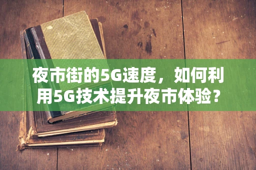夜市街的5G速度，如何利用5G技术提升夜市体验？