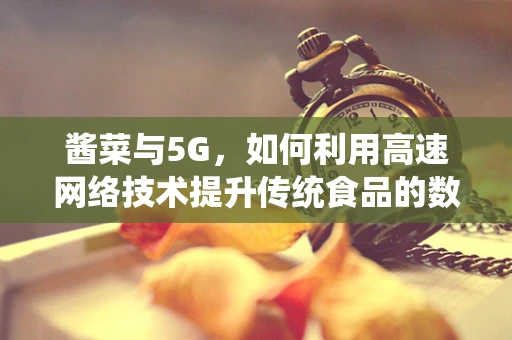 酱菜与5G，如何利用高速网络技术提升传统食品的数字化营销？