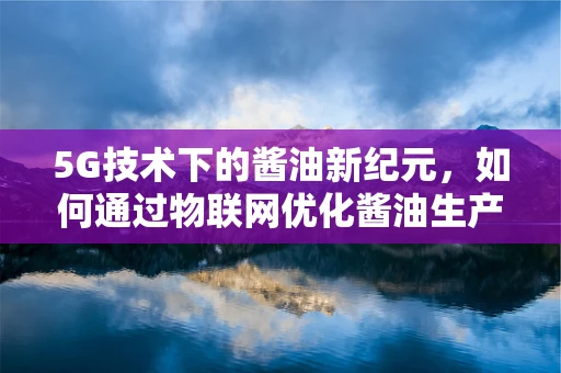 5G技术下的酱油新纪元，如何通过物联网优化酱油生产与供应链管理？