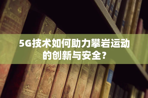 5G技术如何助力攀岩运动的创新与安全？