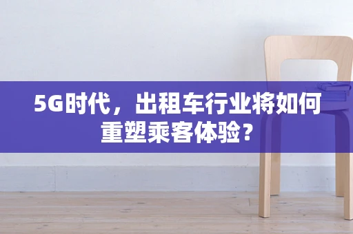 5G时代，出租车行业将如何重塑乘客体验？