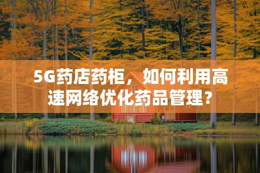 5G药店药柜，如何利用高速网络优化药品管理？