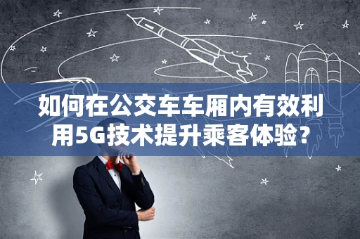 如何在公交车车厢内有效利用5G技术提升乘客体验？