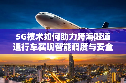 5G技术如何助力跨海隧道通行车实现智能调度与安全监控？