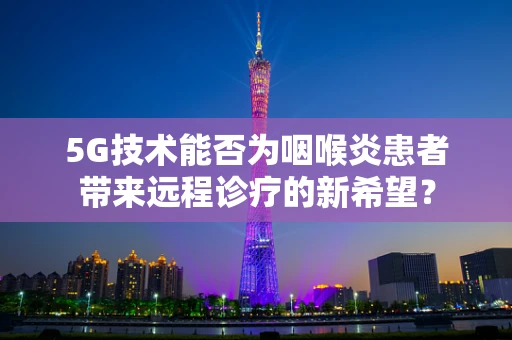 5G技术能否为咽喉炎患者带来远程诊疗的新希望？
