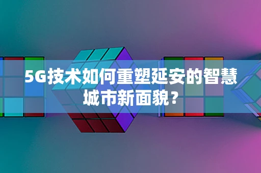 5G技术如何重塑延安的智慧城市新面貌？