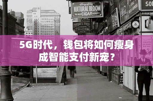 5G时代，钱包将如何瘦身成智能支付新宠？