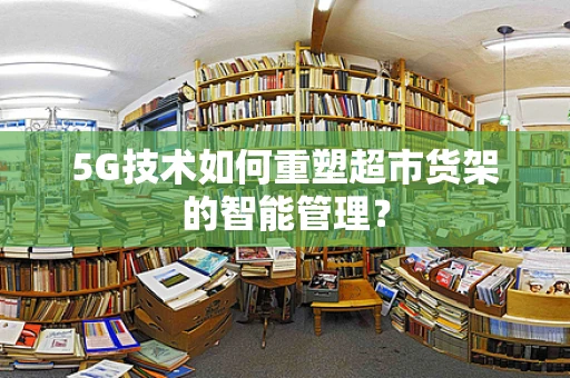 5G技术如何重塑超市货架的智能管理？