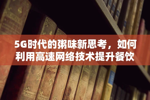 5G时代的粥味新思考，如何利用高速网络技术提升餐饮业体验？