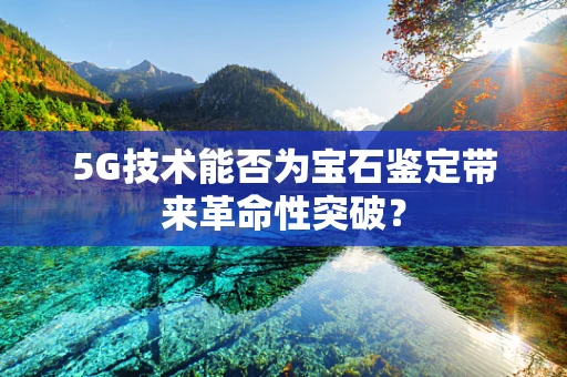 5G技术能否为宝石鉴定带来革命性突破？