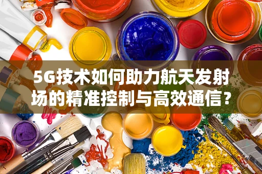 5G技术如何助力航天发射场的精准控制与高效通信？