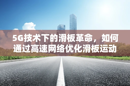 5G技术下的滑板革命，如何通过高速网络优化滑板运动体验？