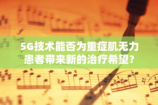 5G技术能否为重症肌无力患者带来新的治疗希望？