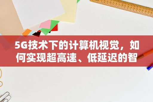5G技术下的计算机视觉，如何实现超高速、低延迟的智能识别？
