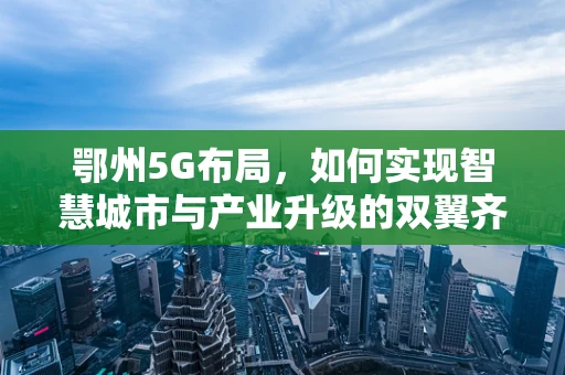鄂州5G布局，如何实现智慧城市与产业升级的双翼齐飞？