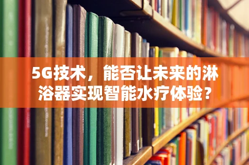 5G技术，能否让未来的淋浴器实现智能水疗体验？