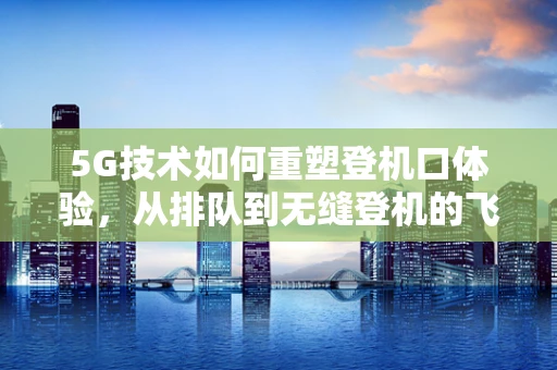 5G技术如何重塑登机口体验，从排队到无缝登机的飞跃
