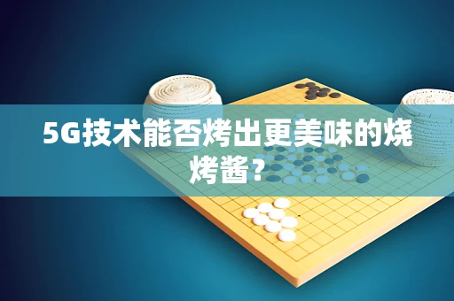 5G技术能否烤出更美味的烧烤酱？