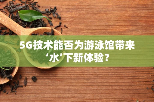 5G技术能否为游泳馆带来‘水’下新体验？