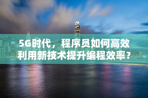 5G时代，程序员如何高效利用新技术提升编程效率？