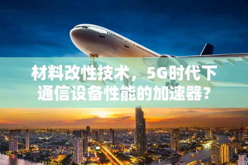 材料改性技术，5G时代下通信设备性能的加速器？