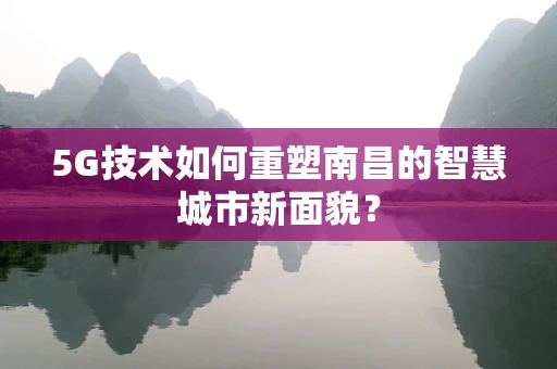 5G技术如何重塑南昌的智慧城市新面貌？