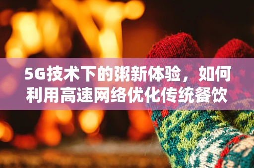 5G技术下的粥新体验，如何利用高速网络优化传统餐饮的数字化升级？