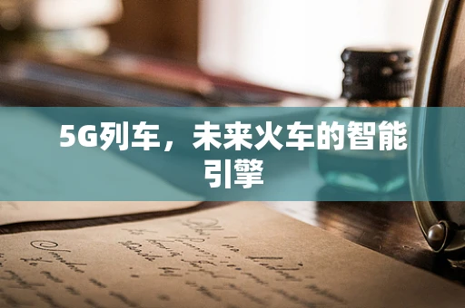 5G列车，未来火车的智能引擎