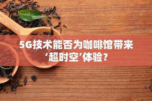 5G技术能否为咖啡馆带来‘超时空’体验？