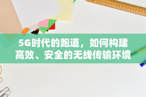 5G时代的跑道，如何构建高效、安全的无线传输环境？
