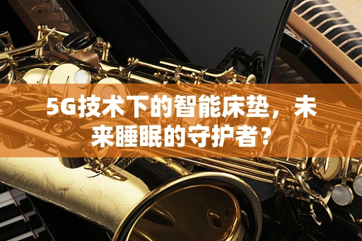 5G技术下的智能床垫，未来睡眠的守护者？