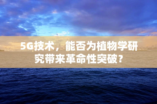 5G技术，能否为植物学研究带来革命性突破？