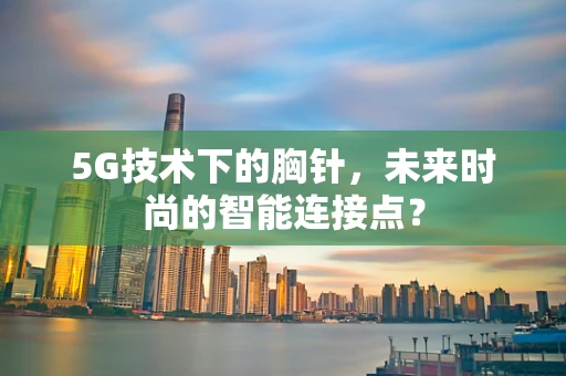 5G技术下的胸针，未来时尚的智能连接点？