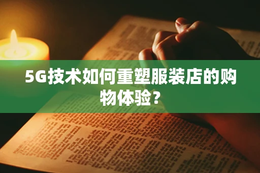 5G技术如何重塑服装店的购物体验？