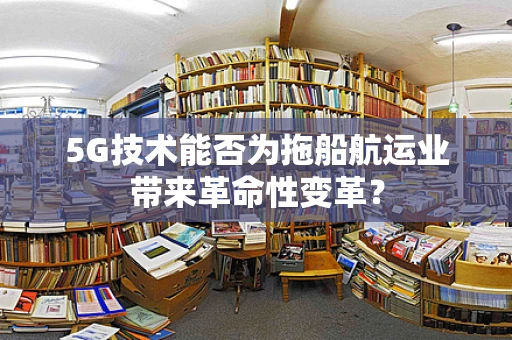 5G技术能否为拖船航运业带来革命性变革？