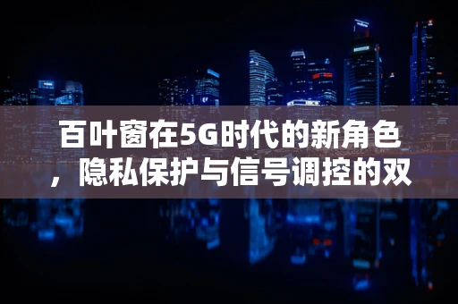 百叶窗在5G时代的新角色，隐私保护与信号调控的双重挑战