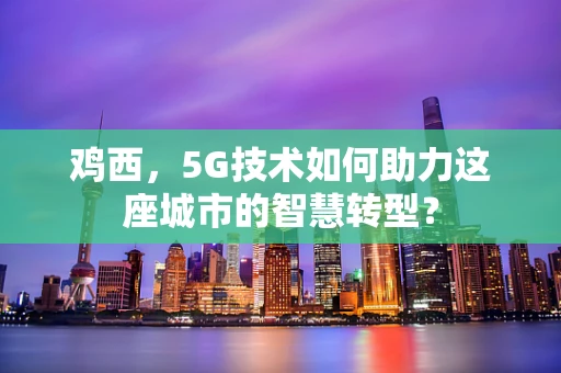 鸡西，5G技术如何助力这座城市的智慧转型？