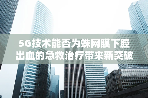 5G技术能否为蛛网膜下腔出血的急救治疗带来新突破？