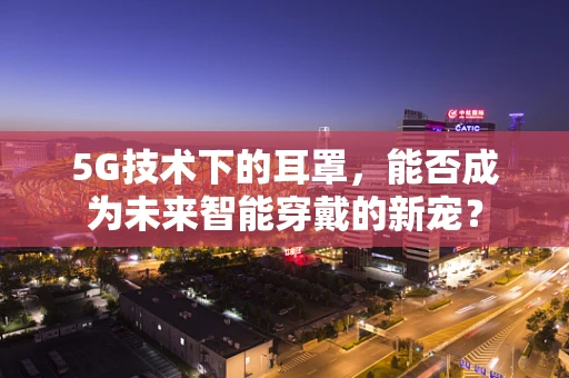 5G技术下的耳罩，能否成为未来智能穿戴的新宠？