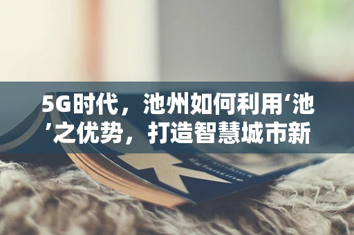 5G时代，池州如何利用‘池’之优势，打造智慧城市新篇章？