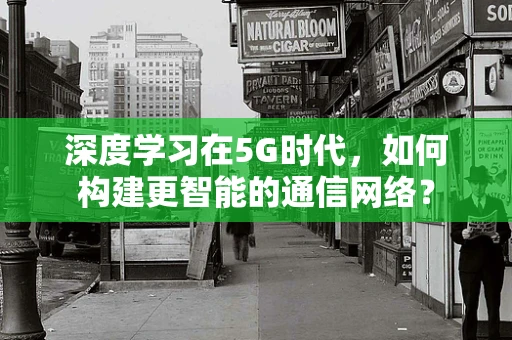 深度学习在5G时代，如何构建更智能的通信网络？