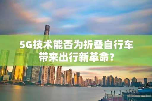 5G技术能否为折叠自行车带来出行新革命？