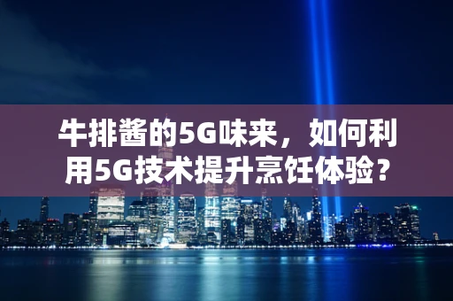牛排酱的5G味来，如何利用5G技术提升烹饪体验？
