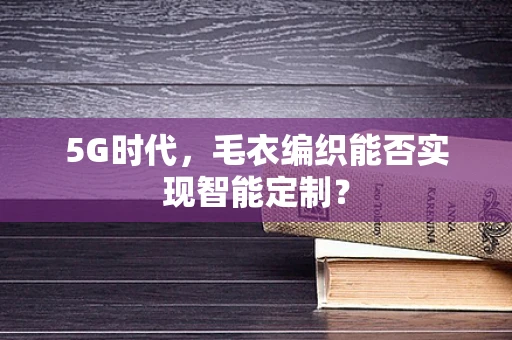 5G时代，毛衣编织能否实现智能定制？