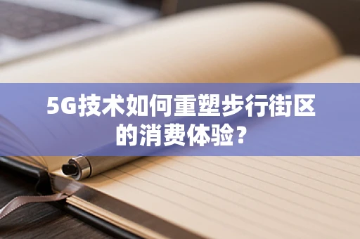 5G技术如何重塑步行街区的消费体验？